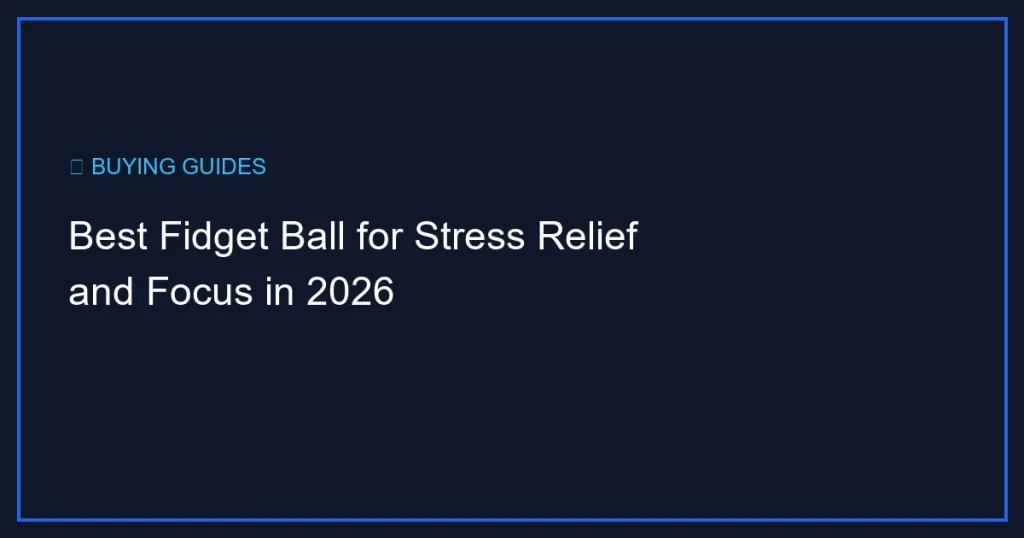 Best Fidget Ball for Stress Relief and Focus in 2026
